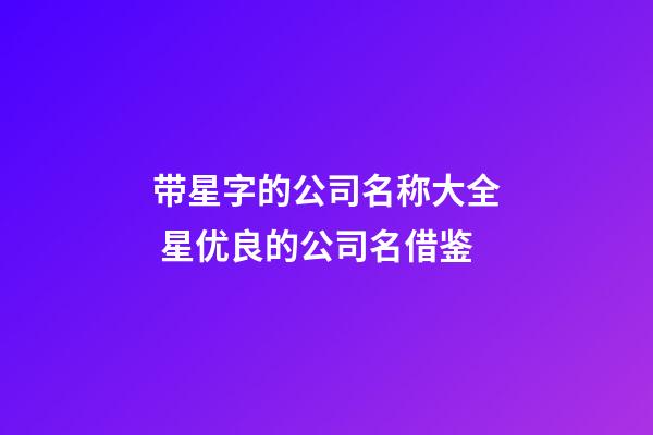 带星字的公司名称大全 星优良的公司名借鉴-第1张-公司起名-玄机派